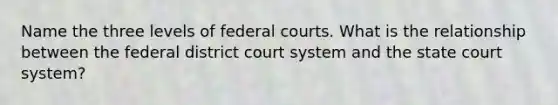 Name the three levels of federal courts. What is the relationship between the federal district court system and the state court system?