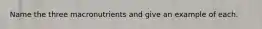 Name the three macronutrients and give an example of each.