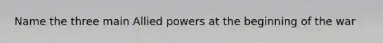 Name the three main Allied powers at the beginning of the war