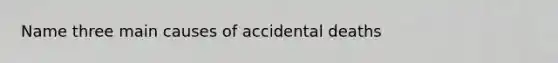 Name three main causes of accidental deaths