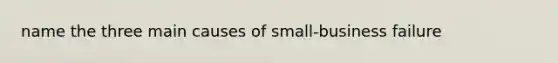 name the three main causes of small-business failure