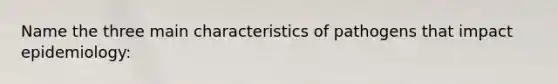 Name the three main characteristics of pathogens that impact epidemiology: