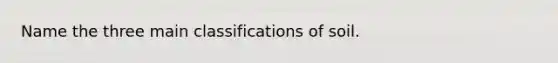 Name the three main classifications of soil.