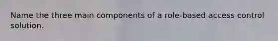 Name the three main components of a role-based access control solution.