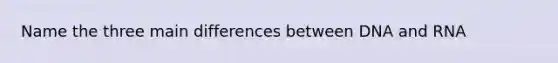 Name the three main differences between DNA and RNA