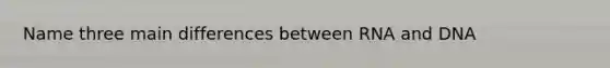 Name three main differences between RNA and DNA