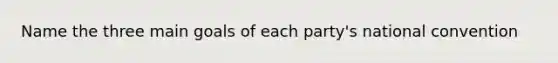 Name the three main goals of each party's national convention