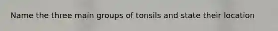 Name the three main groups of tonsils and state their location