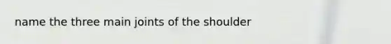 name the three main joints of the shoulder