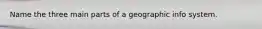 Name the three main parts of a geographic info system.