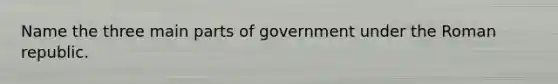 Name the three main parts of government under the Roman republic.