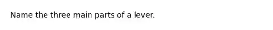 Name the three main parts of a lever.