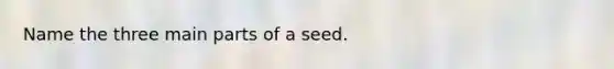 Name the three main parts of a seed.