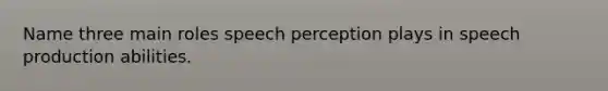 Name three main roles speech perception plays in speech production abilities.