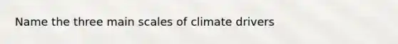 Name the three main scales of climate drivers