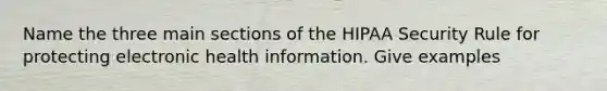 Name the three main sections of the HIPAA Security Rule for protecting electronic health information. Give examples