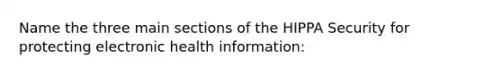 Name the three main sections of the HIPPA Security for protecting electronic health information: