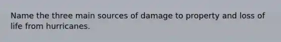 Name the three main sources of damage to property and loss of life from hurricanes.