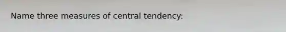 Name three measures of central tendency: