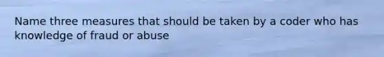 Name three measures that should be taken by a coder who has knowledge of fraud or abuse