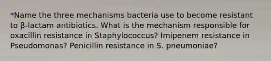 *Name the three mechanisms bacteria use to become resistant to β-lactam antibiotics. What is the mechanism responsible for oxacillin resistance in Staphylococcus? Imipenem resistance in Pseudomonas? Penicillin resistance in S. pneumoniae?