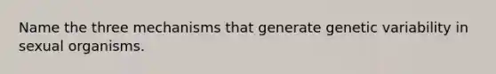 Name the three mechanisms that generate genetic variability in sexual organisms.