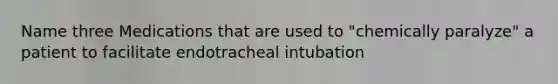 Name three Medications that are used to "chemically paralyze" a patient to facilitate endotracheal intubation