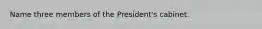 Name three members of the President's cabinet.