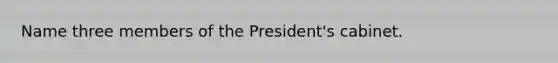 Name three members of the President's cabinet.