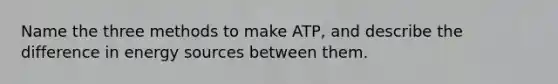 Name the three methods to make ATP, and describe the difference in energy sources between them.