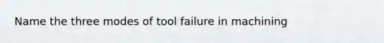 Name the three modes of tool failure in machining