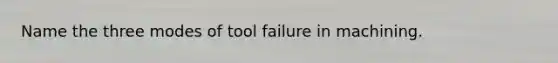 Name the three modes of tool failure in machining.