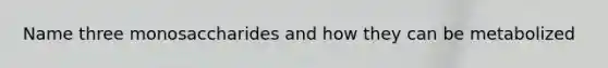 Name three monosaccharides and how they can be metabolized