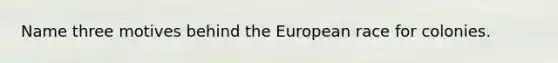 Name three motives behind the European race for colonies.