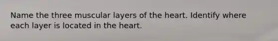 Name the three muscular layers of the heart. Identify where each layer is located in the heart.