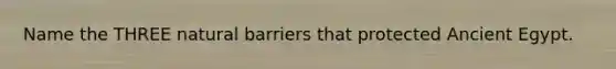 Name the THREE natural barriers that protected Ancient Egypt.