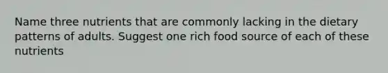 Name three nutrients that are commonly lacking in the dietary patterns of adults. Suggest one rich food source of each of these nutrients