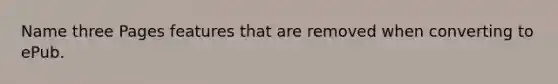 Name three Pages features that are removed when converting to ePub.
