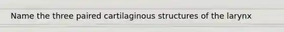 Name the three paired cartilaginous structures of the larynx