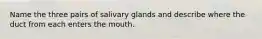 Name the three pairs of salivary glands and describe where the duct from each enters the mouth.