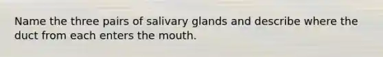 Name the three pairs of salivary glands and describe where the duct from each enters the mouth.