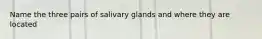 Name the three pairs of salivary glands and where they are located