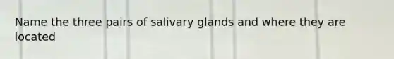 Name the three pairs of salivary glands and where they are located