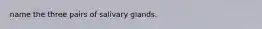 name the three pairs of salivary glands.