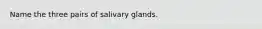 Name the three pairs of salivary glands.