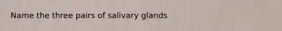 Name the three pairs of salivary glands