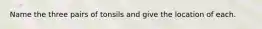 Name the three pairs of tonsils and give the location of each.