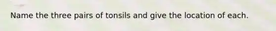 Name the three pairs of tonsils and give the location of each.