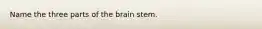 Name the three parts of the brain stem.