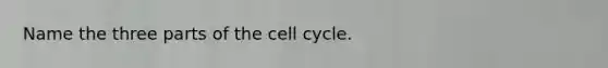 Name the three parts of the cell cycle.